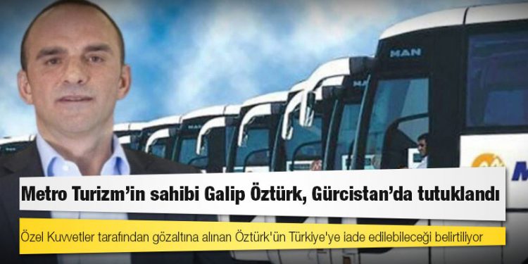 Metro Turizm’in sahibi Galip Öztürk, Gürcistan’da tutuklandı