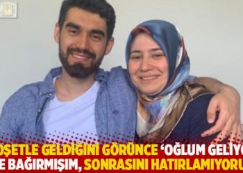 "Poşetle geldiğini g&ouml;r&uuml;nce &lsquo;Oğlum geliyor&rsquo; diye bağırmışım, sonrasını hatırlamıyorum"