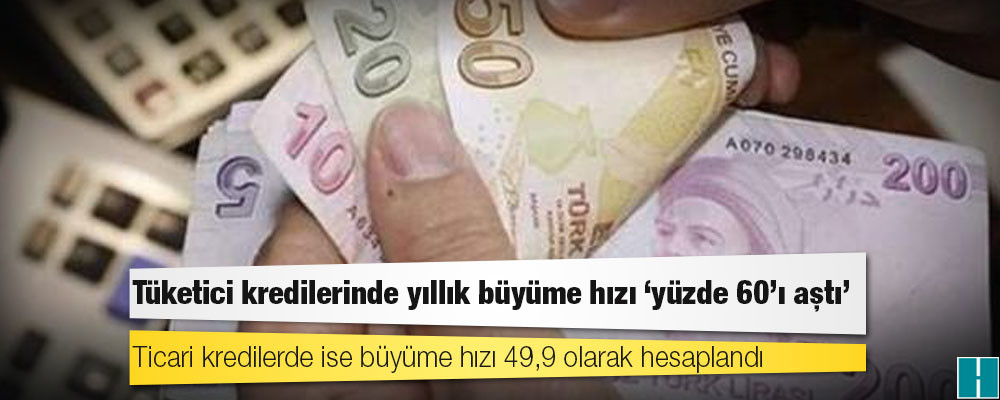 Tüketici kredilerinde yıllık büyüme hızı ‘yüzde 60’ı aştı’