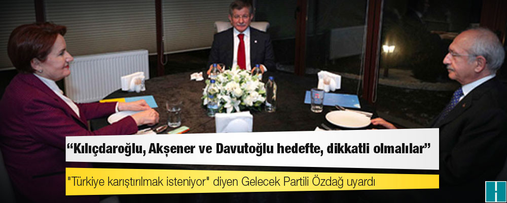 "Türkiye karıştırılmak isteniyor" diyen Gelecek Partili Özdağ uyardı: Kılıçdaroğlu, Akşener ve Davutoğlu hedefte, dikkatli olmalılar