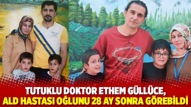 Tutuklu doktor Ethem Güllüce, ALD hastası oğlunu 28 ay sonra görebildi