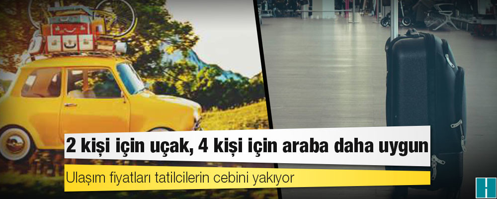 Ulaşım fiyatları tatilcilerin cebini yakıyor: 2 kişi için uçak, 4 kişi için araba daha uygun