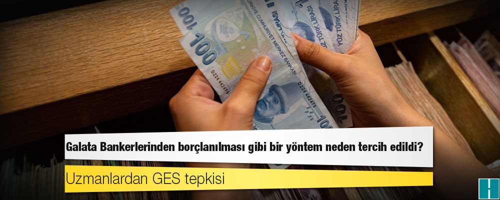 Uzmanlardan GES tepkisi: Galata Bankerlerinden borçlanılması gibi bir yöntem neden tercih edildi?