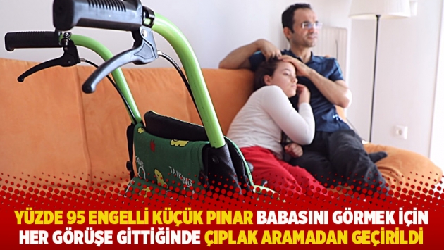 Yüzde 95 engelli küçük Pınar babasını görmek için her görüşe gittiğinde çıplak aramadan geçirildi