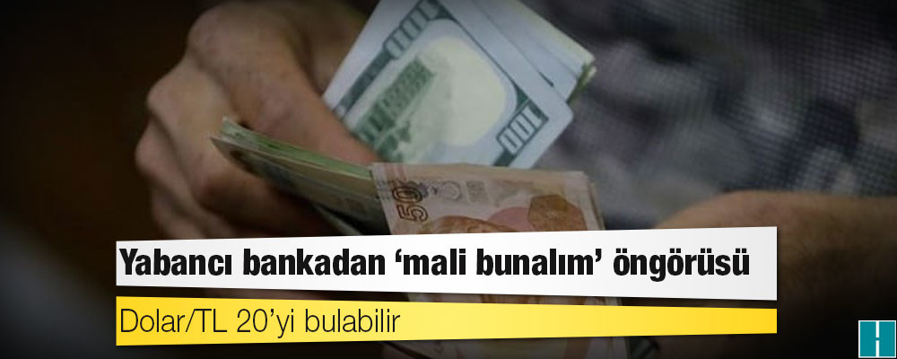 Yabancı bankadan ‘mali bunalım’ öngörüsü: Dolar/TL 20’yi bulabilir