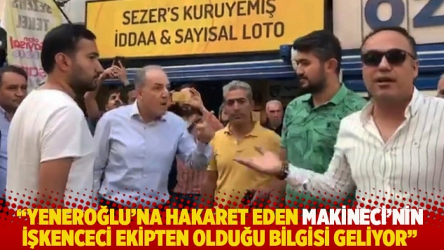 "Yeneroğlu'na hakaret eden Makineci'nin işkenceci ekipten olduğu bilgisi geliyor"