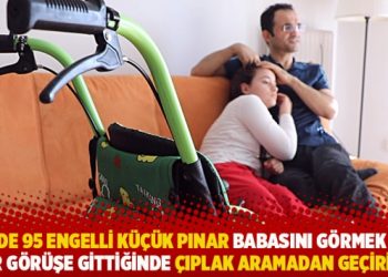 Y&uuml;zde 95 engelli k&uuml;&ccedil;&uuml;k Pınar babasını g&ouml;rmek i&ccedil;in her g&ouml;r&uuml;şe gittiğinde &ccedil;ıplak aramadan ge&ccedil;irildi