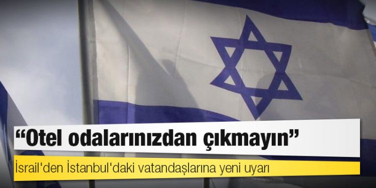 İsrail'den İstanbul'daki vatandaşlarına yeni uyarı: Otel odalarınızdan çıkmayın