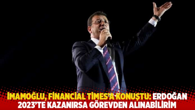 İmamoğlu, Financial Times'a konuştu: Erdoğan 2023'te kazanırsa görevden alınabilirim