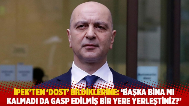 İpek'ten 'dost' bildiklerine: 'Başka bina mı kalmadı da gasp edilmiş bir yere yerleştiniz?'