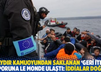 6 aydır kamuoyundan saklanan 'geri itme' raporuna Le Monde ulaştı: İddialar doğru!