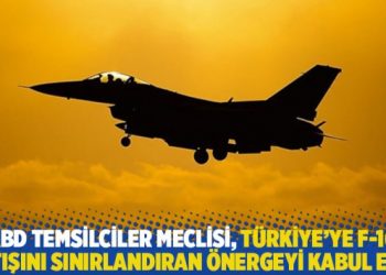 ABD Temsilciler Meclisi, T&uuml;rkiye&rsquo;ye F-16 satışını sınırlandıran &ouml;nergeyi kabul etti