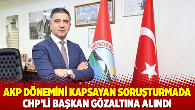 AKP dönemini kapsayan soruşturmada CHP’li Başkan gözaltına alındı