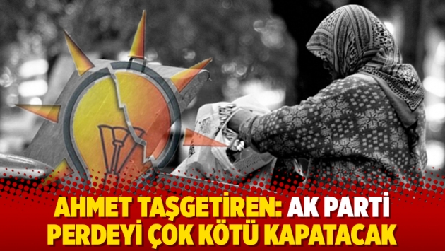 Ahmet Taşgetiren: Ak Parti perdeyi çok kötü kapatacak