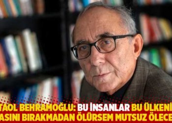 Behramoğlu: Bu insanlar bu &uuml;lkenin yakasını bırakmadan &ouml;l&uuml;rsem mutsuz &ouml;leceğim