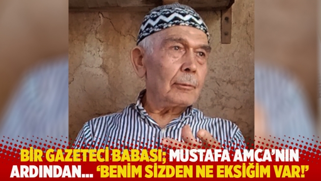 Bir gazeteci babası; Mustafa Amca’nın ardından… 'Benim sizden ne eksiğim var!'