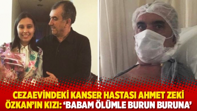 Cezaevindeki kanser hastası Ahmet Zeki Özkan’ın kızı: ‘Babam ölümle burun buruna’