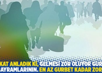 "Fakat anladık ki, gelmesi zor oluyor gurbet bayramlarının. En az gurbet kadar zor"