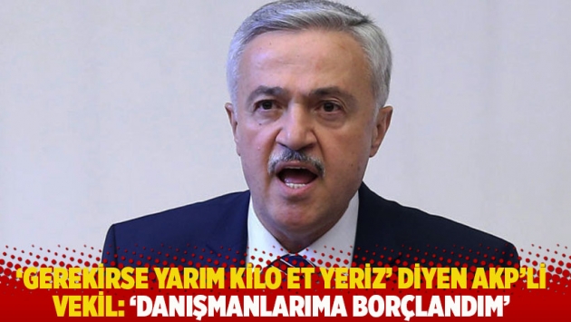 'Gerekirse yarım kilo et yeriz' diyen AKP'li vekil: 'Danışmanlarıma borçlandım'