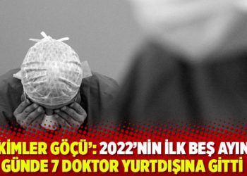'Hekimler G&ouml;&ccedil;&uuml;': 2022&rsquo;nin ilk beş ayında g&uuml;nde 7 doktor yurtdışına gitti
