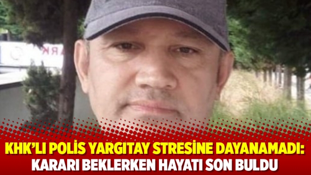 KHK’lı polis Yargıtay stresine dayanamadı: Kararı beklerken hayatı son buldu