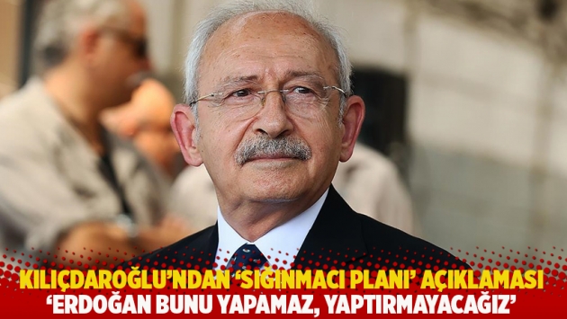 Kılıçdaroğlu’ndan ‘sığınmacı planı’ açıklaması: Erdoğan bunu yapamaz, yaptırmayacağız