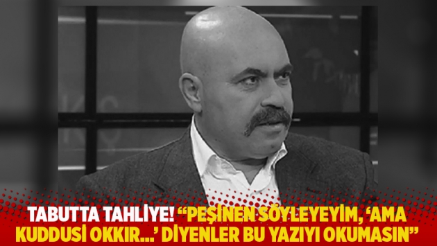 Tabutta tahliye! "Peşinen söyleyeyim, 'Ama Kuddusi Okkır…' diyenler bu yazıyı okumasın"