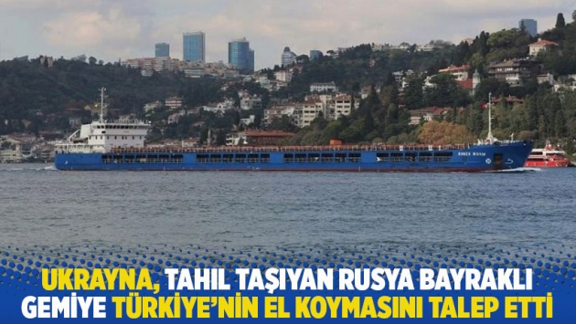 Ukrayna, tahıl taşıyan Rusya bayraklı gemiye Türkiye’nin el koymasını talep etti