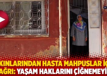 Yakınlarından hasta mahpuslar i&ccedil;in &ccedil;ağrı: Yaşam haklarını &ccedil;iğnemeyin