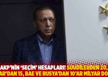 AKP'nin 'se&ccedil;im' hesapları: Suudilerden 20, Katar'dan 15, BAE ve Rusya'dan 10'a milyar dolar
