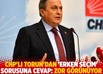 CHP'li Torun'dan 'erken se&ccedil;im' sorusuna cevap: Zor g&ouml;r&uuml;n&uuml;yor