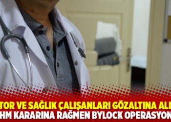 Doktor ve sağlık çalışanları gözaltına alındı: AİHM kararına rağmen ByLock operasyonu