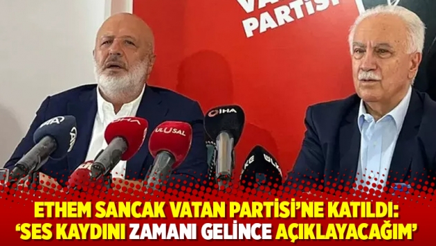 Ethem Sancak Vatan Partisi’ne katıldı: ‘Ses kaydını zamanı gelince açıklayacağım’