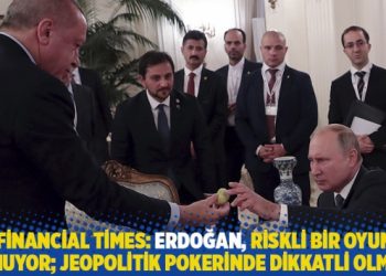 Financial Times: Erdoğan, riskli bir oyun oynuyor; jeopolitik pokerinde dikkatli olmalı