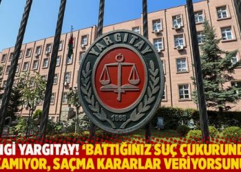 Hangi Yargıtay! 'Battığınız su&ccedil; &ccedil;ukurundan &ccedil;ıkamıyor, sa&ccedil;ma kararlar veriyorsunuz'