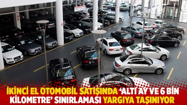 İkinci el otomobil satışında ‘altı ay ve 6 bin kilometre’ sınırlaması yargıya taşınıyor