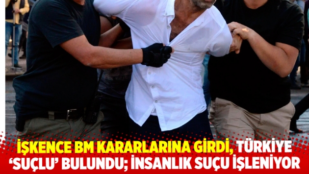 İşkence BM kararlarına girdi, Türkiye ‘suçlu’ bulundu; insanlık suçu işleniyor