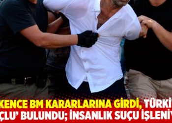 İşkence BM kararlarına girdi, T&uuml;rkiye &lsquo;su&ccedil;lu&rsquo; bulundu; insanlık su&ccedil;u işleniyor