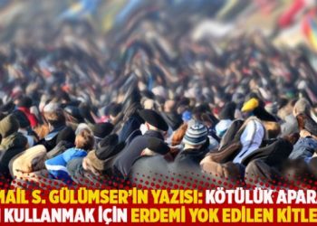 İsmail S. G&uuml;l&uuml;mser'in yazısı: K&ouml;t&uuml;l&uuml;k aparatı gibi kullanmak i&ccedil;in erdemi yok edilen kitleler