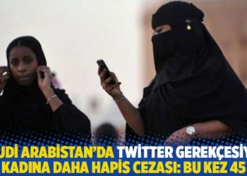 Suudi Arabistan'da Twitter gerek&ccedil;esiyle bir kadına daha hapis cezası: Bu kez 45 yıl
