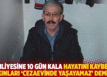 Tahliyesine 10 g&uuml;n kala yaşamını yitirdi: Yakınları 'Cezaevinde yaşayamaz' demişti
