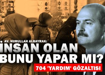 İnsan olan bunu yapar mı? 704 gözaltı kararı | Av. Nurullah Albayrak