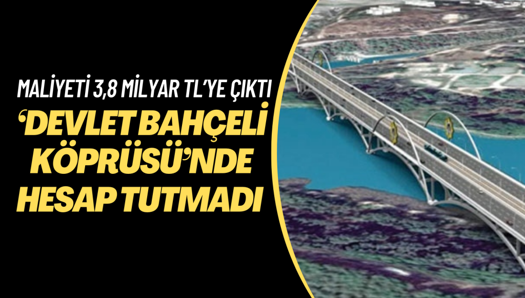 ‘Devlet Bahçeli Köprüsü’nde hesaplar tutmadı: Maliyeti 215 milyondan 3,8 milyar TL’ye çıktı