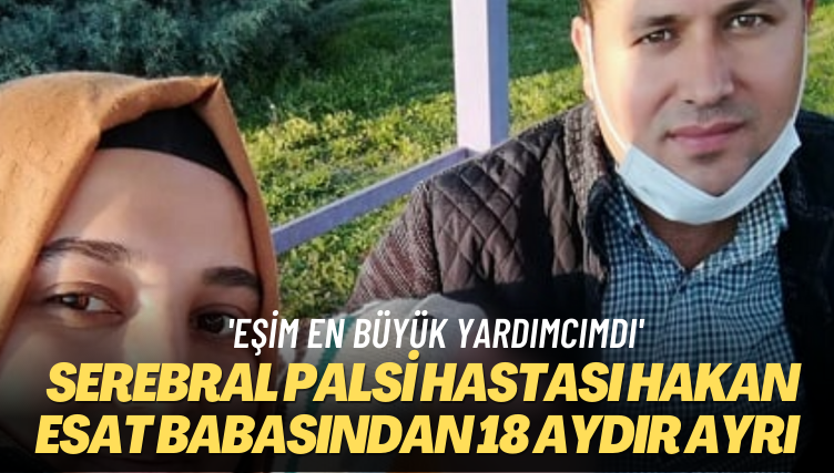 ‘Eşim en büyük yardımcımdı’ Serebral Palsi hastası Hakan Esat babasından 18 aydır ayrı