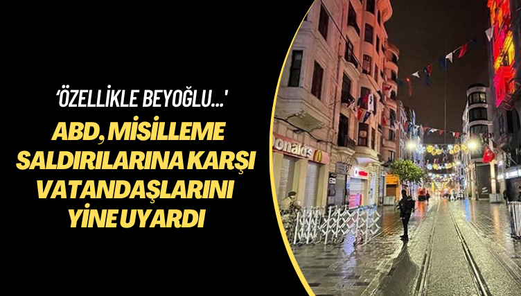 ‘Özellikle’ Beyoğlu: ABD, misilleme saldırılarına karşı vatandaşlarını yine uyardı