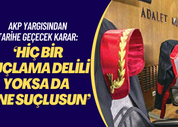 AKP yargısından tarihe geçecek karar: ‘Hiç bir suçlama delili yoksa da yine suçlusun’