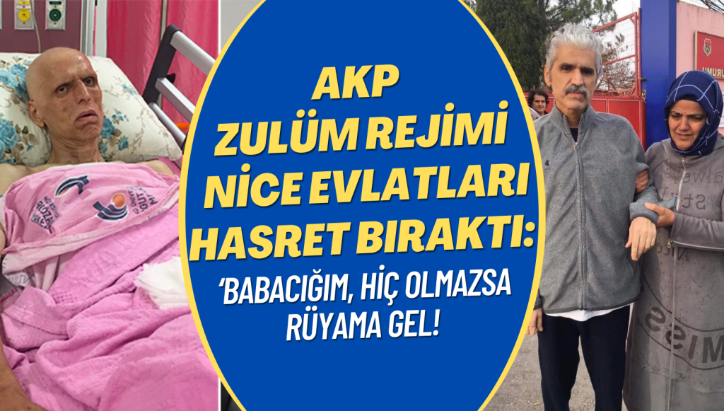 AKP zulüm rejimi nice evlatları hasret bıraktı: ‘Babacığım, hiç olmazsa rüyama gel!