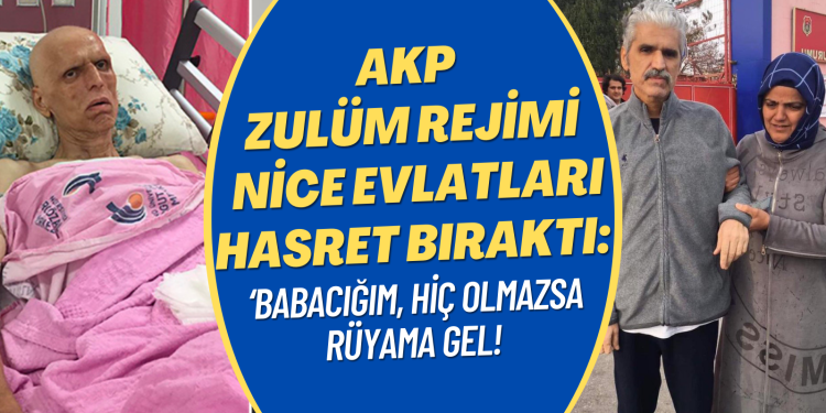 AKP zulüm rejimi nice evlatları hasret bıraktı: ‘Babacığım, hiç olmazsa rüyama gel!