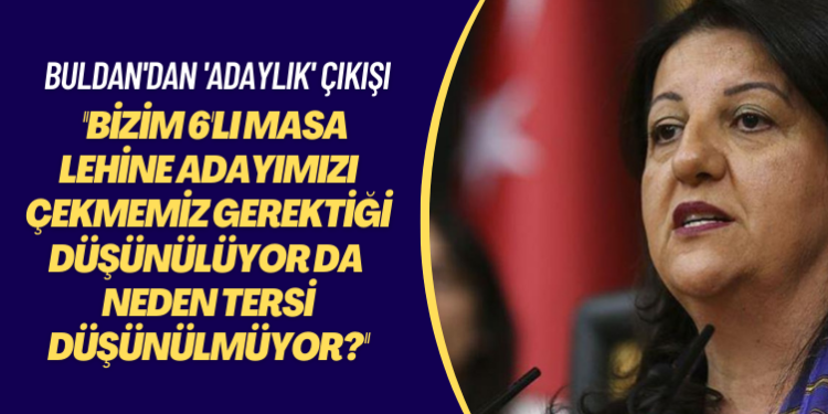 Buldan’dan ‘adaylık’ çıkışı: Bizim 6’lı Masa lehine adayımızı çekmemiz gerektiği düşünülüyor da neden tersi düşünülmüyor?