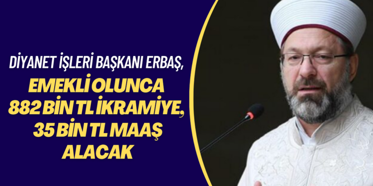 Diyanet İşleri Başkanı Erbaş, emekli olunca 882 bin lira ikramiye, 35 bin lira emekli maaşı alacak